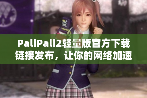 PaliPali2轻量版官方下载链接发布，让你的网络加速更畅快