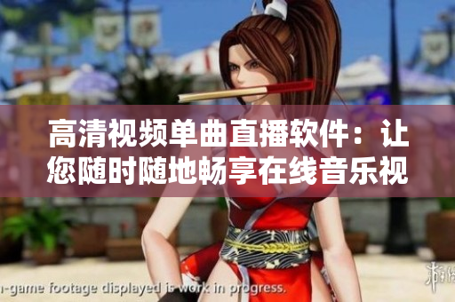高清视频单曲直播软件：让您随时随地畅享在线音乐视频