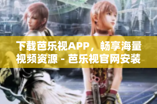 下载芭乐视APP，畅享海量视频资源 - 芭乐视官网安装指南