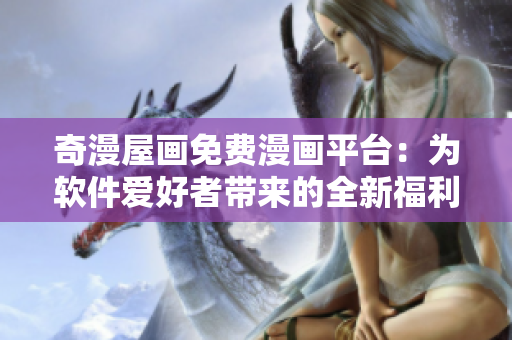 奇漫屋画免费漫画平台：为软件爱好者带来的全新福利！