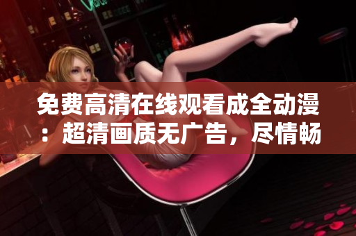 免费高清在线观看成全动漫：超清画质无广告，尽情畅享动漫世界！