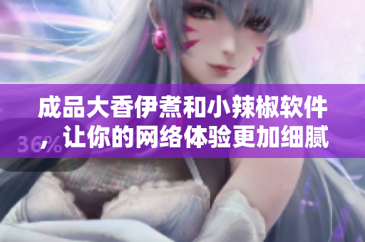 成品大香伊煮和小辣椒软件，让你的网络体验更加细腻与火热