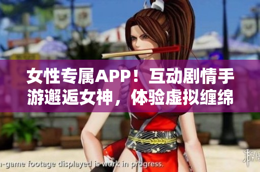 女性专属APP！互动剧情手游邂逅女神，体验虚拟缠绵