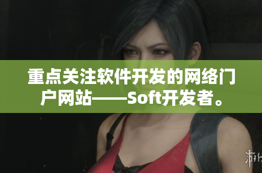 重点关注软件开发的网络门户网站——Soft开发者。