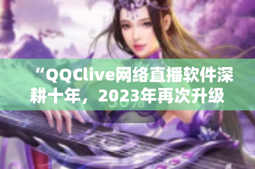 “QQClive网络直播软件深耕十年，2023年再次升级”