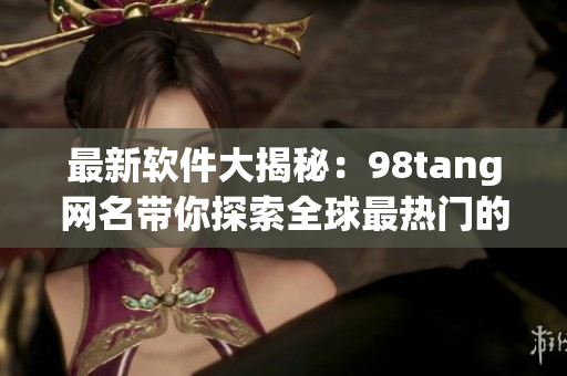 最新软件大揭秘：98tang网名带你探索全球最热门的工具