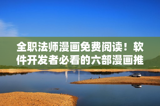 全职法师漫画免费阅读！软件开发者必看的六部漫画推荐