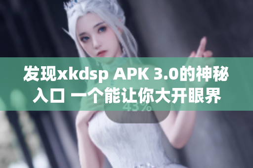 发现xkdsp APK 3.0的神秘入口 一个能让你大开眼界的特色！