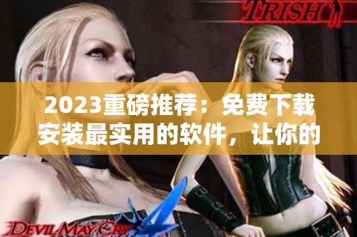 2023重磅推荐：免费下载安装最实用的软件，让你的电脑运行速度提升！