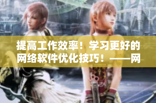 提高工作效率！学习更好的网络软件优化技巧！——网络软件优化指南