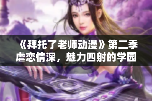 《拜托了老师动漫》第二季虐恋情深，魅力四射的学园篇，无限暖心！