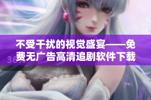 不受干扰的视觉盛宴——免费无广告高清追剧软件下载