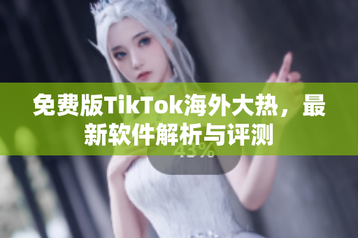 免费版TikTok海外大热，最新软件解析与评测