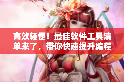 高效轻便！最佳软件工具清单来了，带你快速提升编程能力！