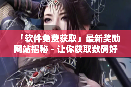 「软件免费获取」最新奖励网站揭秘 - 让你获取数码好物更轻松