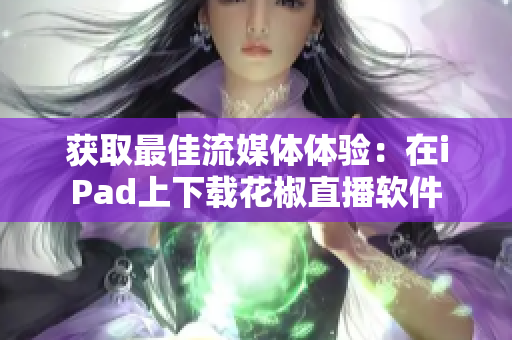 获取最佳流媒体体验：在iPad上下载花椒直播软件
