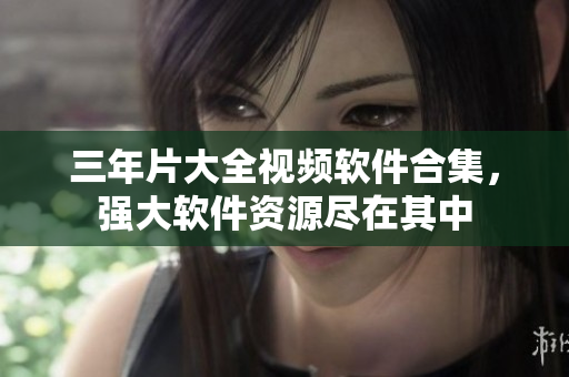 三年片大全视频软件合集，强大软件资源尽在其中