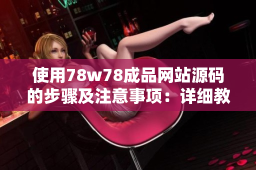 使用78w78成品网站源码的步骤及注意事项：详细教程