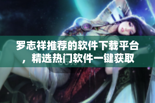 罗志祥推荐的软件下载平台，精选热门软件一键获取