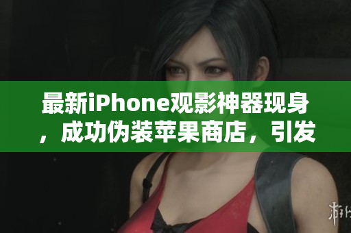 最新iPhone观影神器现身，成功伪装苹果商店，引发用户热议！