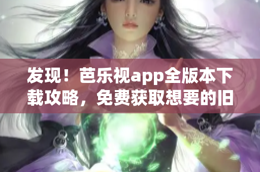 发现！芭乐视app全版本下载攻略，免费获取想要的旧版本软件！