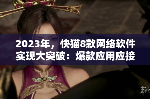 2023年，快猫8款网络软件实现大突破：爆款应用应接不暇