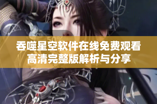 吞噬星空软件在线免费观看高清完整版解析与分享