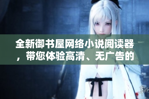 全新御书屋网络小说阅读器，带您体验高清、无广告的优质阅读！