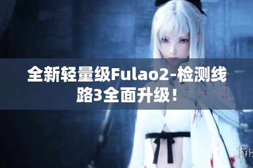 全新轻量级Fulao2-检测线路3全面升级！
