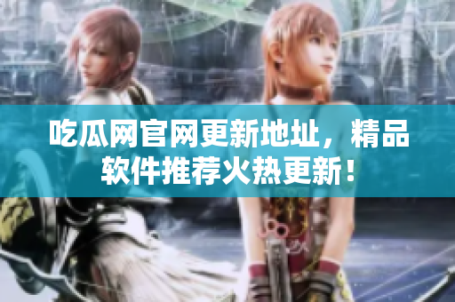 吃瓜网官网更新地址，精品软件推荐火热更新！