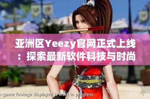 亚洲区Yeezy官网正式上线：探索最新软件科技与时尚运动鞋的跨界融合