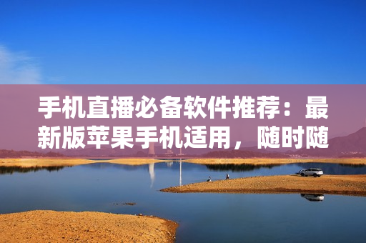 手机直播必备软件推荐：最新版苹果手机适用，随时随地观看！