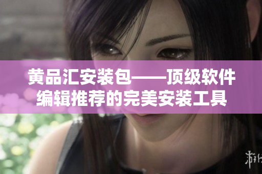 黄品汇安装包——顶级软件编辑推荐的完美安装工具