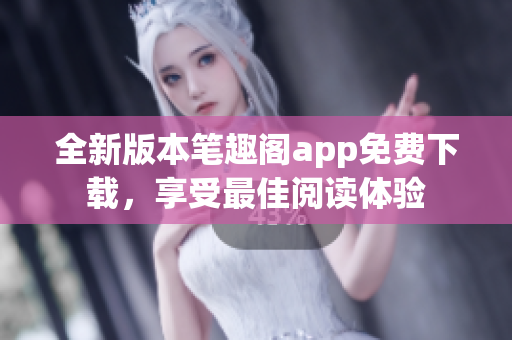 全新版本笔趣阁app免费下载，享受最佳阅读体验