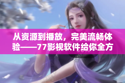 从资源到播放，完美流畅体验——77影视软件给你全方位高清影音享受