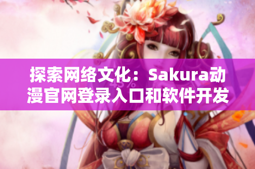 探索网络文化：Sakura动漫官网登录入口和软件开发的关联解析