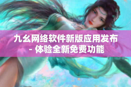 九幺网络软件新版应用发布 - 体验全新免费功能