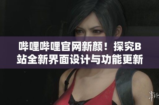 哔哩哔哩官网新颜！探究B站全新界面设计与功能更新！