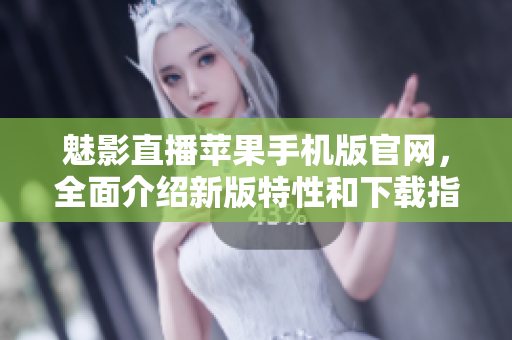魅影直播苹果手机版官网，全面介绍新版特性和下载指南