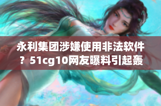 永利集团涉嫌使用非法软件？51cg10网友曝料引起轰动
