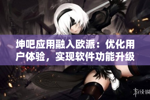 坤吧应用融入欧派：优化用户体验，实现软件功能升级