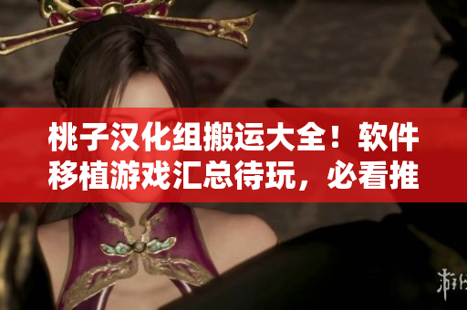 桃子汉化组搬运大全！软件移植游戏汇总待玩，必看推荐列表