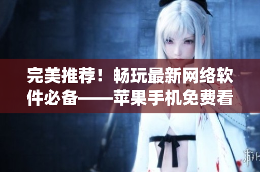 完美推荐！畅玩最新网络软件必备——苹果手机免费看片app