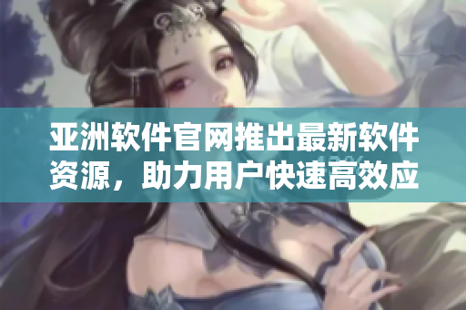 亚洲软件官网推出最新软件资源，助力用户快速高效应对工作需要！