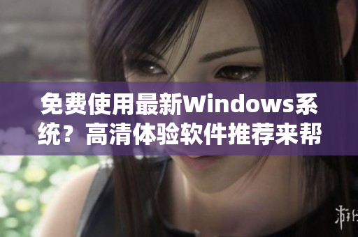 免费使用最新Windows系统？高清体验软件推荐来帮你。