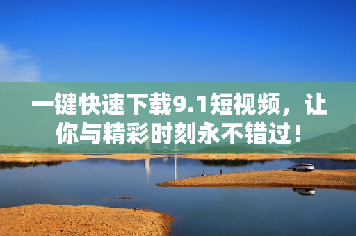 一键快速下载9.1短视频，让你与精彩时刻永不错过！