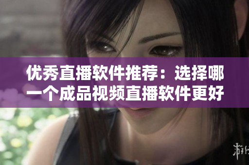 优秀直播软件推荐：选择哪一个成品视频直播软件更好？
