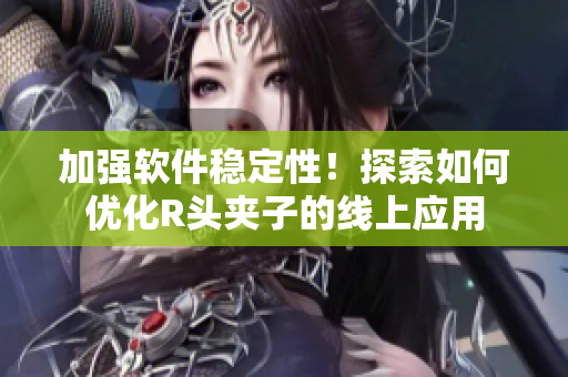 加强软件稳定性！探索如何优化R头夹子的线上应用