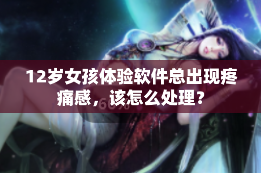 12岁女孩体验软件总出现疼痛感，该怎么处理？