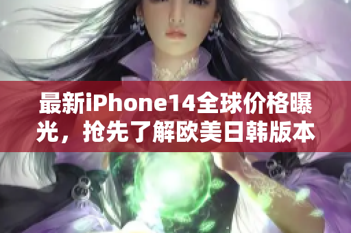 最新iPhone14全球价格曝光，抢先了解欧美日韩版本！